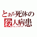 とある死体の殺人病患者（リビングデッド）