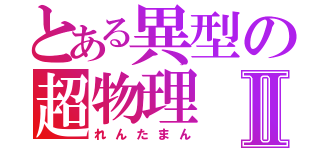 とある異型の超物理Ⅱ（れんたまん）