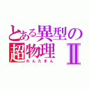 とある異型の超物理Ⅱ（れんたまん）