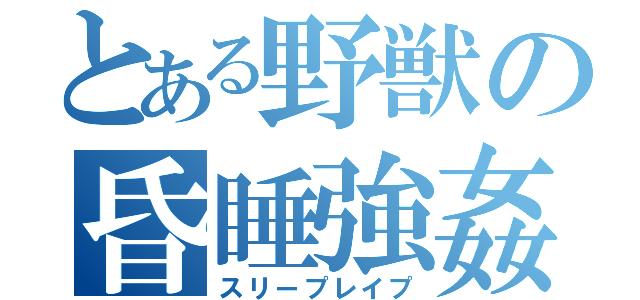 とある野獣の昏睡強姦（スリープレイプ）