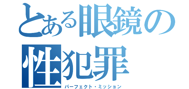 とある眼鏡の性犯罪（パーフェクト・ミッション）