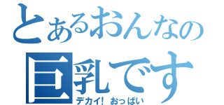 とあるおんなの巨乳です！（デカイ！おっぱい）