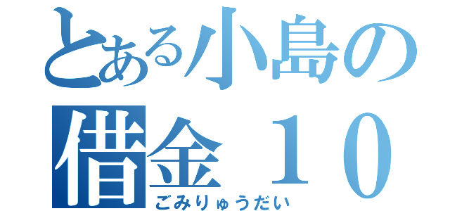 とある小島の借金１０円（ごみりゅうだい）