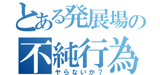 とある発展場の不純行為（ヤらないか？）