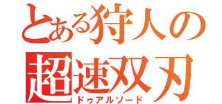 とある狩人の超速双刃（ドゥアルソード）