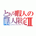 とある暇人の暇人限定Ⅱ（ヒマジンゲンテイ）