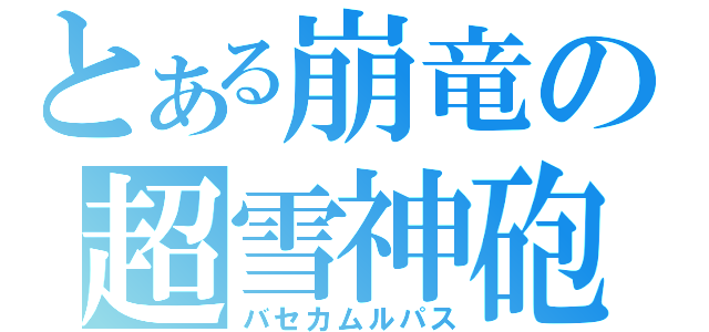 とある崩竜の超雪神砲（バセカムルパス）