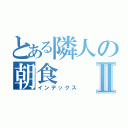 とある隣人の朝食Ⅱ（インデックス）