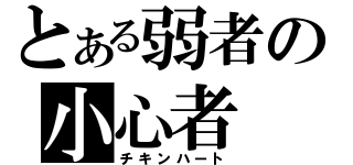 とある弱者の小心者（チキンハート）