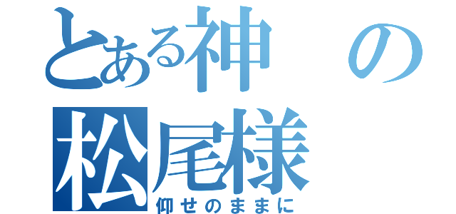 とある神の松尾様（仰せのままに）