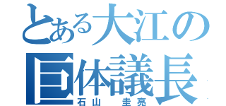 とある大江の巨体議長（石山 圭亮）