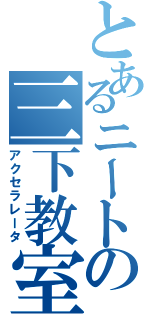 とあるニートの三下教室Ⅱ（アクセラレータ）