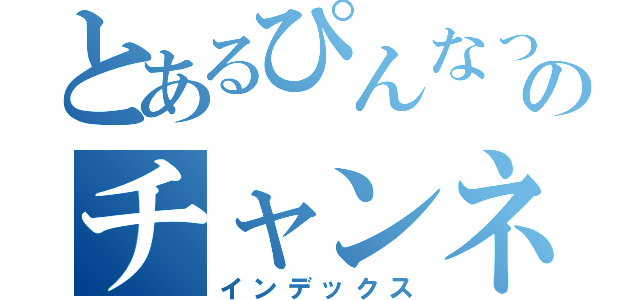 とあるぴんなっのチャンネル（インデックス）