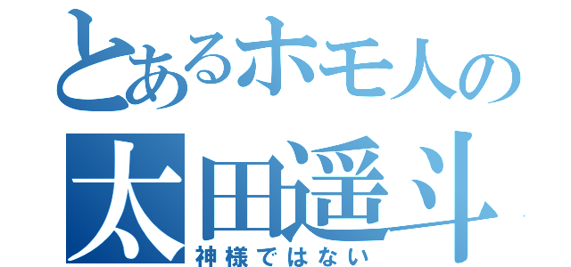 とあるホモ人の太田遥斗（神様ではない）