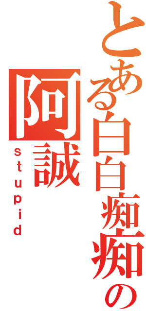 とある白白痴痴の阿誠（ｓｔｕｐｉｄ）