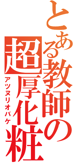 とある教師の超厚化粧（アツヌリオバケ）