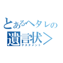 とあるヘタレの遺言状＞（テスタメント）