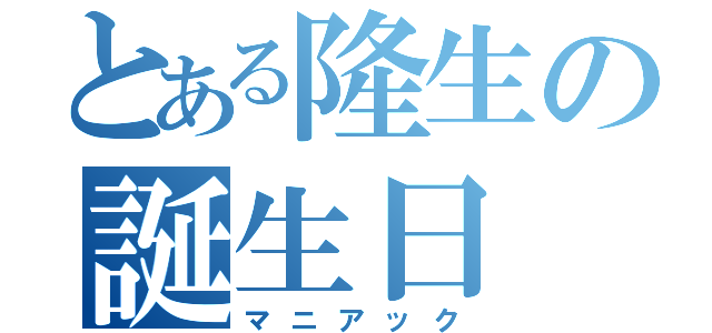 とある隆生の誕生日（マニアック）