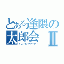 とある逢隈の太郎会Ⅱ（ドリンキングパーティ）