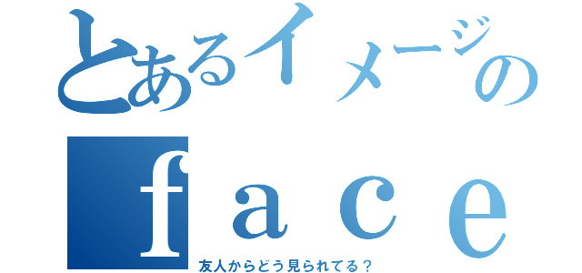 とあるイメージ診断のｆａｃｅｂｏｏｋ友人（友人からどう見られてる？）