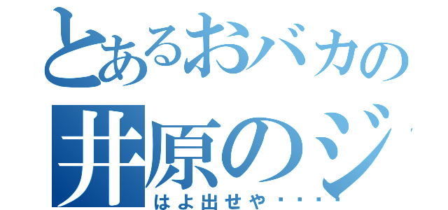 とあるおバカの井原のジジイ（はよ出せや💢）