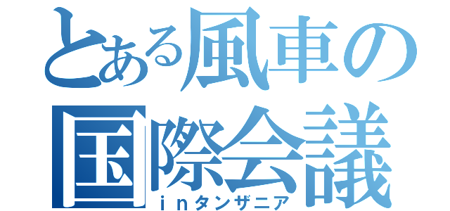 とある風車の国際会議（ｉｎタンザニア）