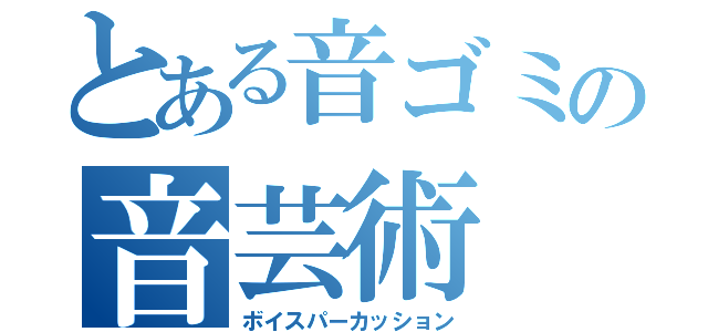 とある音ゴミの音芸術（ボイスパーカッション）