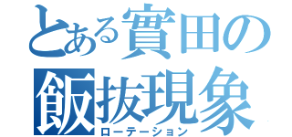 とある實田の飯抜現象（ローテーション）