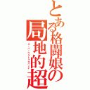 とある格闘娘の局地的超急拳（スーパーウルトラ大パンチ）