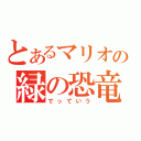 とあるマリオの緑の恐竜（でっていう）