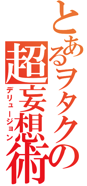 とあるヲタクの超妄想術（デリュージョン）