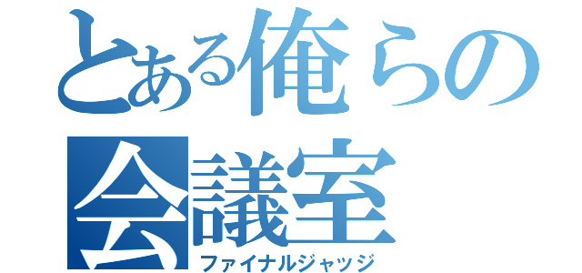 とある俺らの会議室（ファイナルジャッジ）