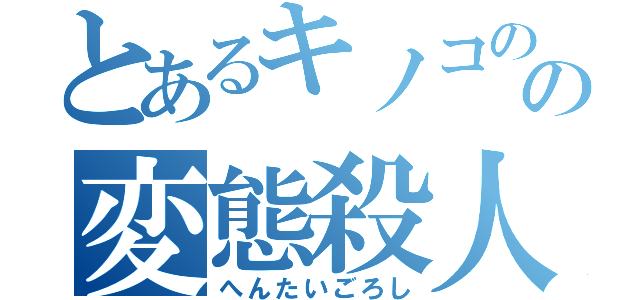 とあるキノコのの変態殺人（へんたいごろし）