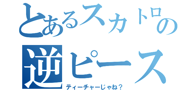 とあるスカトロの逆ピース（ティーチャーじゃね？）