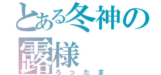 とある冬神の露様（ろったま）