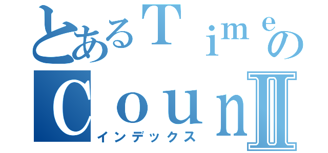 とあるＴｉｍｅのＣｏｕｎｔｅｒⅡ（インデックス）