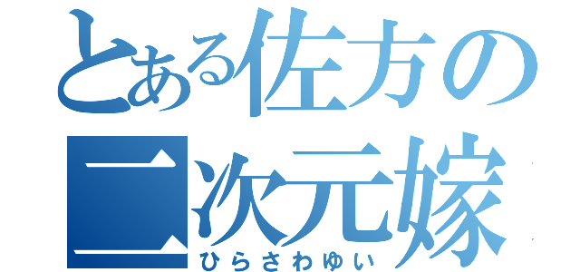 とある佐方の二次元嫁（ひらさわゆい）