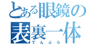 とある眼鏡の表裏一体（てんぷら）