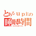 とあるｕｐ主の睡眠時間（１日の半分は寝てるぜな）