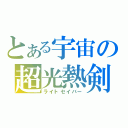 とある宇宙の超光熱剣（ライトセイバー）