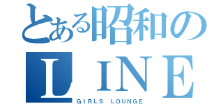 とある昭和のＬＩＮＥ（ＧＩＲＬＳ ＬＯＵＮＧＥ）