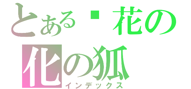 とある樱花の化の狐（インデックス）