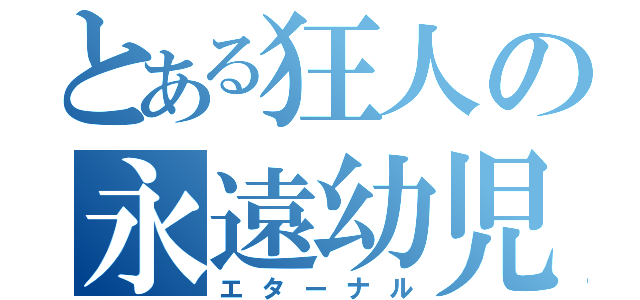 とある狂人の永遠幼児（エターナル）