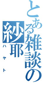 とある雑談の紗耶（ハヤト）