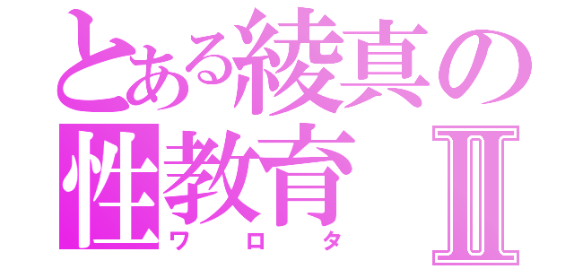 とある綾真の性教育Ⅱ（ワロタ）