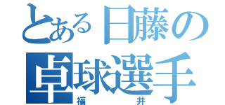 とある日藤の卓球選手（福井）