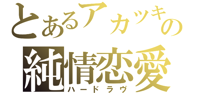 とあるアカツキの純情恋愛（ハードラヴ）