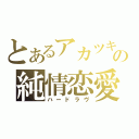 とあるアカツキの純情恋愛（ハードラヴ）