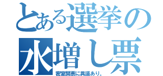 とある選挙の水増し票（密室開票に異議あり。）