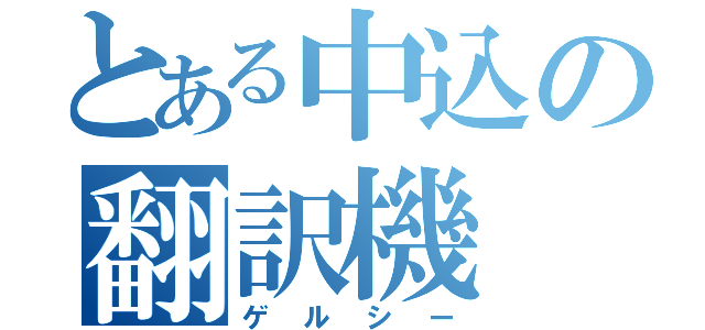 とある中込の翻訳機（ゲルシー）